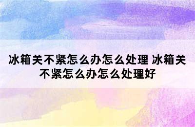 冰箱关不紧怎么办怎么处理 冰箱关不紧怎么办怎么处理好